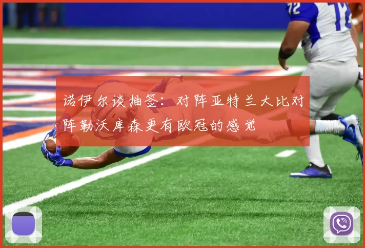 诺伊尔谈抽签：对阵亚特兰大比对阵勒沃库森更有欧冠的感觉