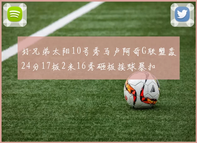 好兄弟太阳10号秀马卢阿奇G联盟轰24分17板2米16秀砸板接球暴扣