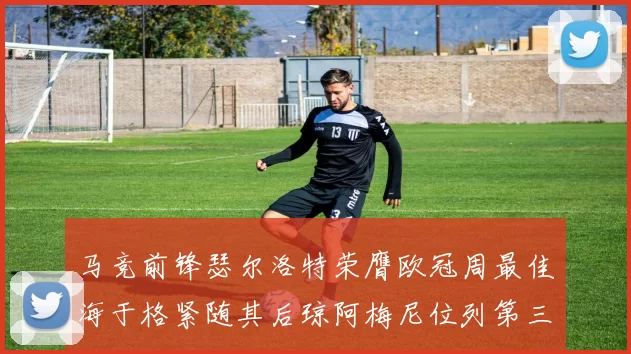 马竞前锋瑟尔洛特荣膺欧冠周最佳海于格紧随其后琼阿梅尼位列第三