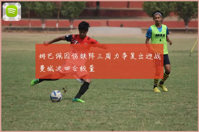 姆巴佩因伤缺阵三周力争复出迎战曼城次回合较量