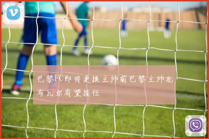 巴黎FC即将更换主帅前巴黎主帅孔布瓦尔有望接任