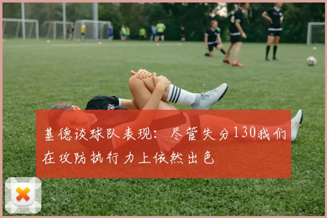 基德谈球队表现：尽管失分130我们在攻防执行力上依然出色