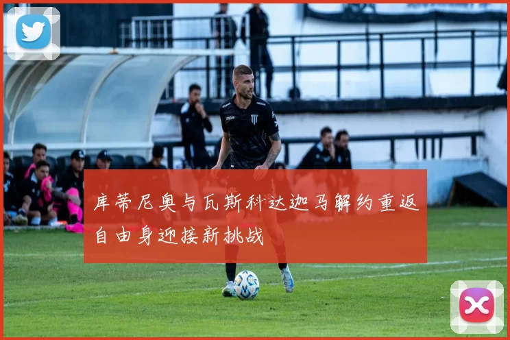 库蒂尼奥与瓦斯科达迦马解约重返自由身迎接新挑战