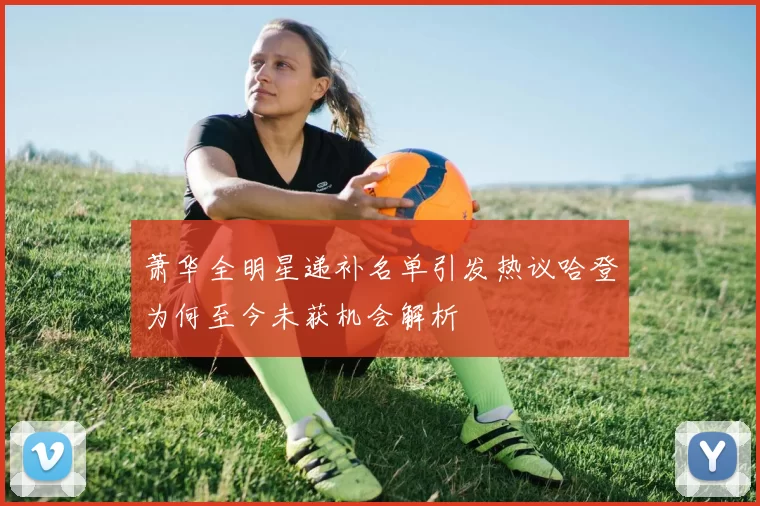 萧华全明星递补名单引发热议哈登为何至今未获机会解析