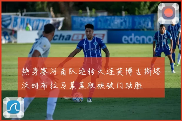 热身赛河南队逆转大连英博古斯塔沃姆布拉马莱莱联袂破门助胜
