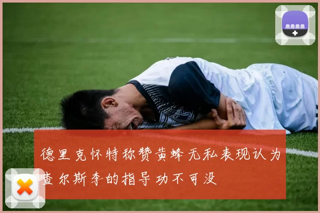 德里克怀特称赞黄蜂无私表现认为查尔斯李的指导功不可没