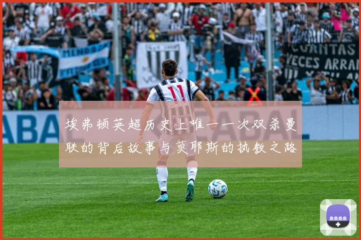 埃弗顿英超历史上唯一一次双杀曼联的背后故事与莫耶斯的执教之路