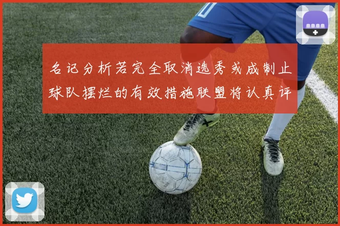 名记分析若完全取消选秀或成制止球队摆烂的有效措施联盟将认真评估此提议