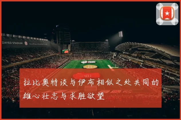 拉比奥特谈与伊布相似之处共同的雄心壮志与求胜欲望