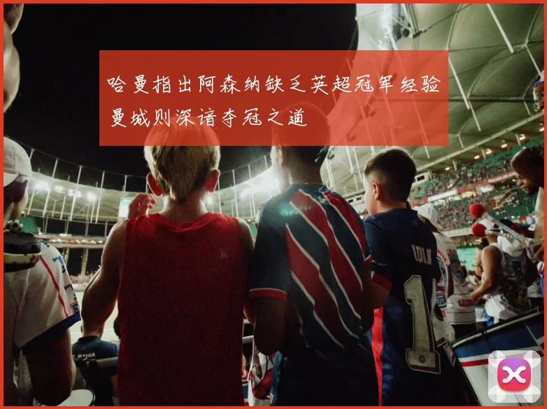 哈曼指出阿森纳缺乏英超冠军经验曼城则深谙夺冠之道