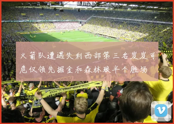 火箭队遭遇失利西部第三名岌岌可危仅领先掘金和森林狼半个胜场