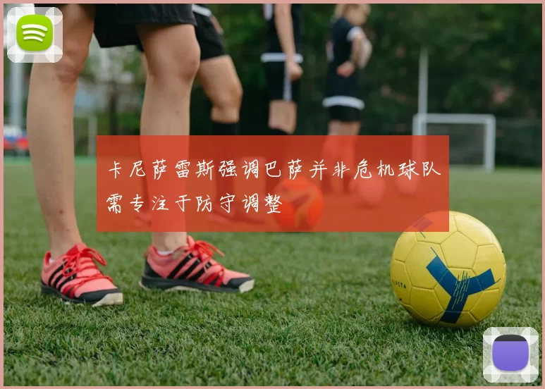 卡尼萨雷斯强调巴萨并非危机球队需专注于防守调整
