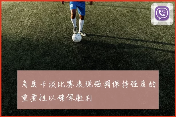 乌度卡谈比赛表现强调保持强度的重要性以确保胜利