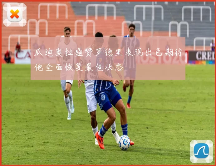 瓜迪奥拉盛赞罗德里表现出色期待他全面恢复最佳状态