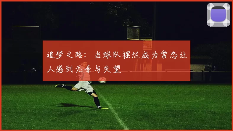 追梦之路：当球队摆烂成为常态让人感到无奈与失望