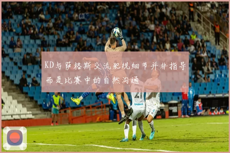 KD与萨格斯交流犯规细节并非指导而是比赛中的自然沟通