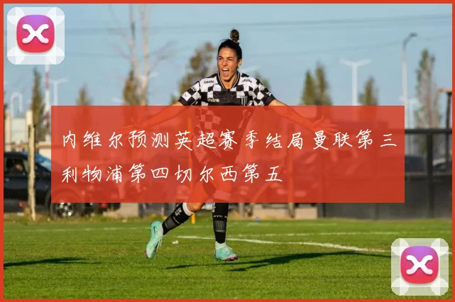 内维尔预测英超赛季结局曼联第三利物浦第四切尔西第五