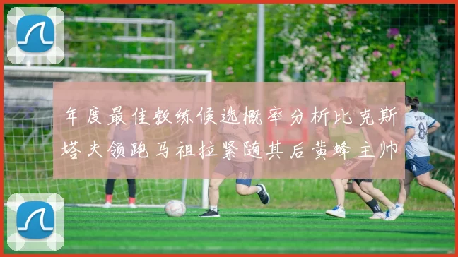 年度最佳教练候选概率分析比克斯塔夫领跑马祖拉紧随其后黄蜂主帅表现不佳