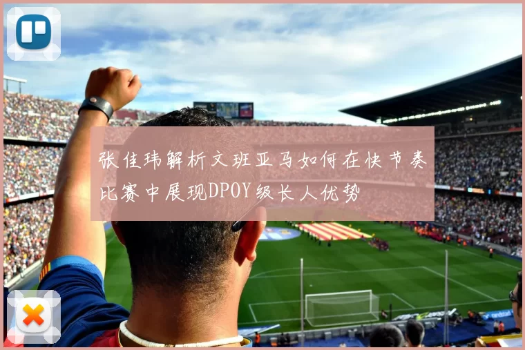 张佳玮解析文班亚马如何在快节奏比赛中展现DPOY级长人优势
