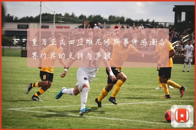 皇马正式回应维尼修斯事件感谢各界对其的支持与声援