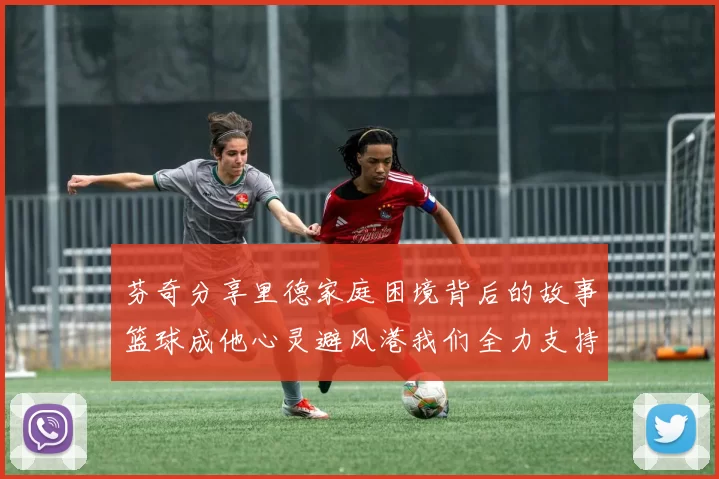 芬奇分享里德家庭困境背后的故事篮球成他心灵避风港我们全力支持与陪伴