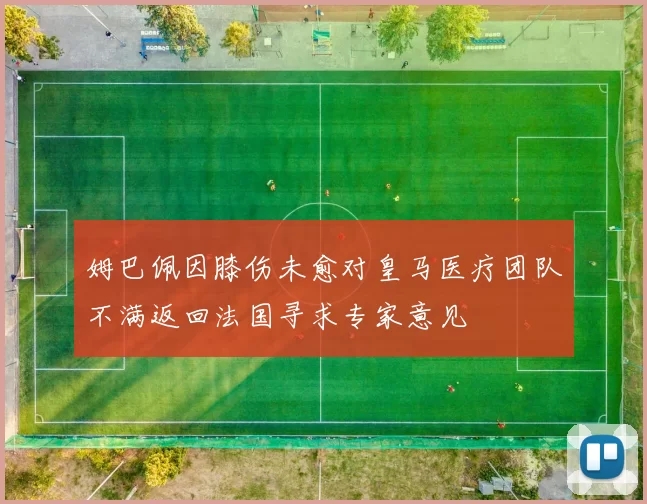 姆巴佩因膝伤未愈对皇马医疗团队不满返回法国寻求专家意见