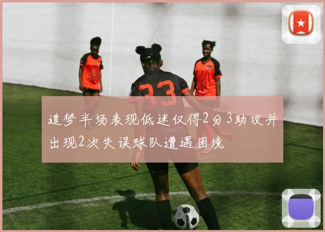 追梦半场表现低迷仅得2分3助攻并出现2次失误球队遭遇困境
