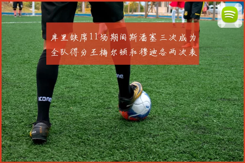 库里缺席11场期间斯潘塞三次成为全队得分王梅尔顿和穆迪各两次表现出色